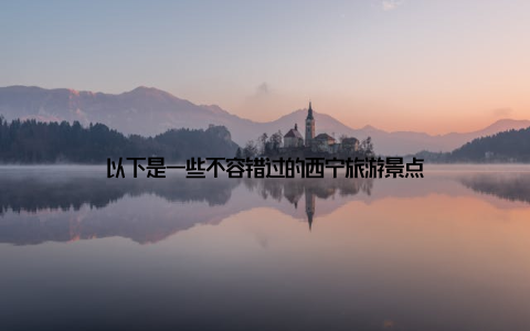 以下是一些不容错过的西宁旅游景点