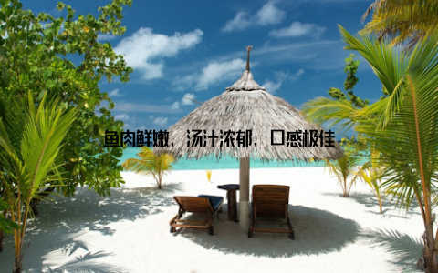 鱼肉鲜嫩, 汤汁浓郁, 口感极佳