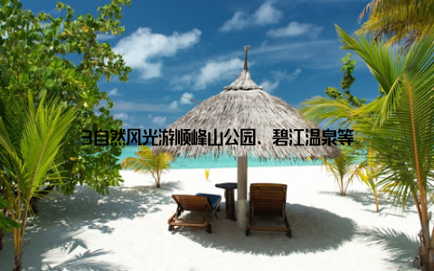 3自然风光游顺峰山公园、碧江温泉等