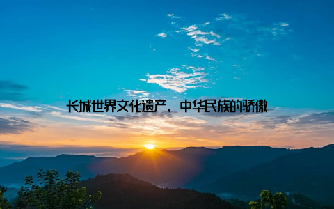 长城世界文化遗产, 中华民族的骄傲