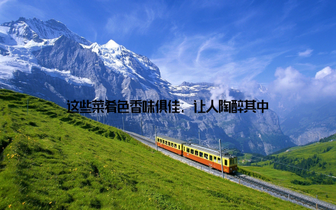 这些菜肴色香味俱佳, 让人陶醉其中