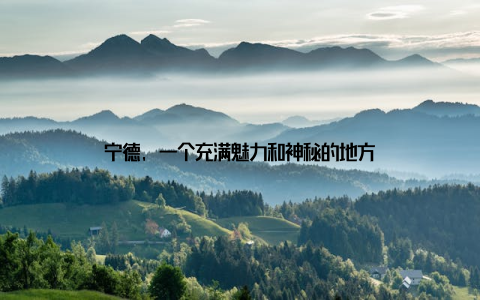 宁德, 一个充满魅力和神秘的地方